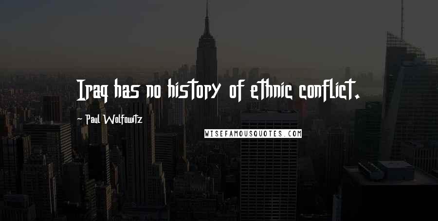 Paul Wolfowitz Quotes: Iraq has no history of ethnic conflict.