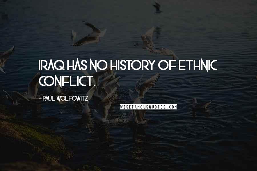 Paul Wolfowitz Quotes: Iraq has no history of ethnic conflict.