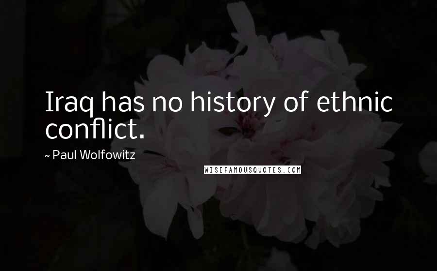 Paul Wolfowitz Quotes: Iraq has no history of ethnic conflict.