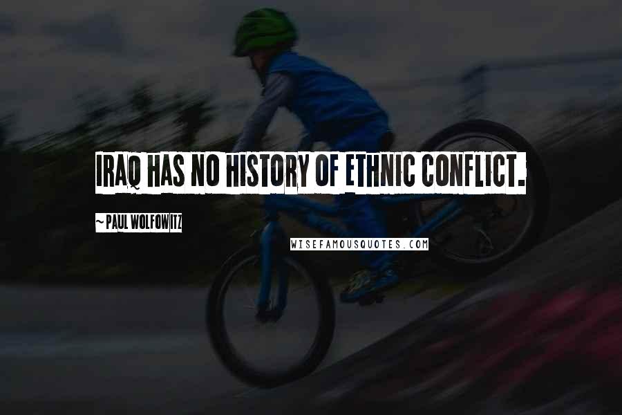 Paul Wolfowitz Quotes: Iraq has no history of ethnic conflict.