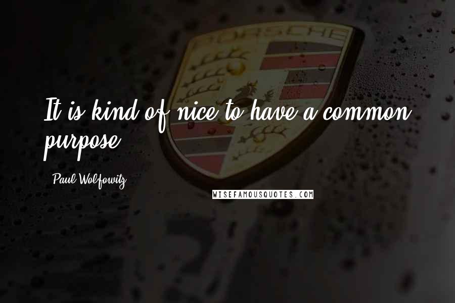 Paul Wolfowitz Quotes: It is kind of nice to have a common purpose.