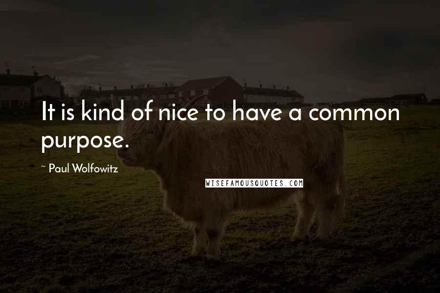 Paul Wolfowitz Quotes: It is kind of nice to have a common purpose.