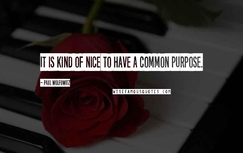 Paul Wolfowitz Quotes: It is kind of nice to have a common purpose.