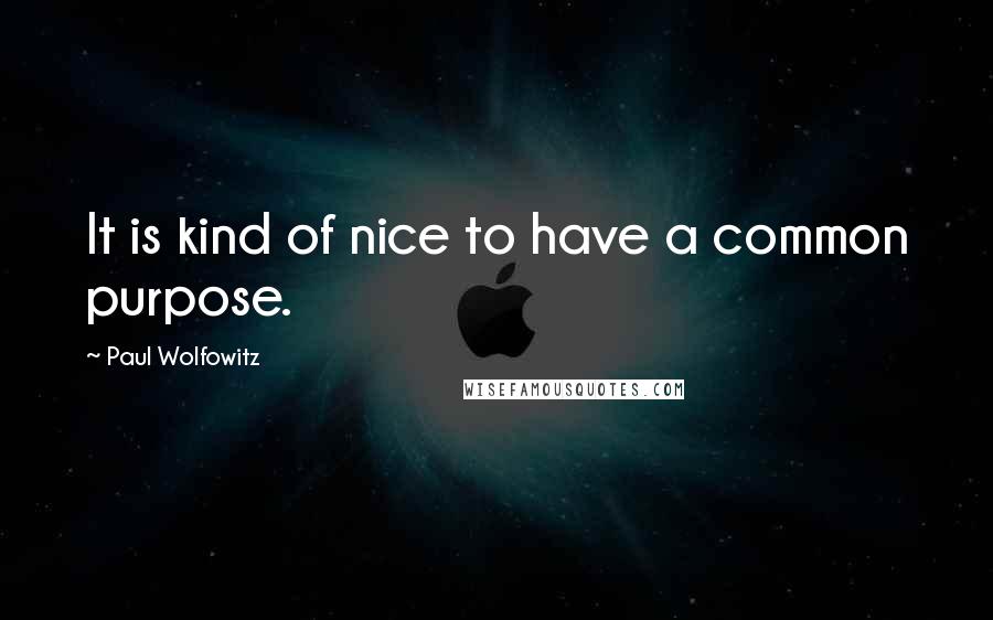 Paul Wolfowitz Quotes: It is kind of nice to have a common purpose.