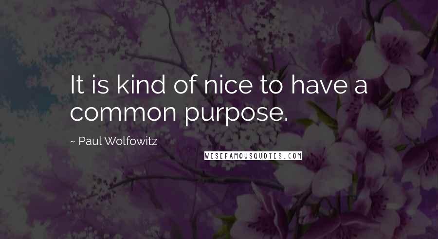 Paul Wolfowitz Quotes: It is kind of nice to have a common purpose.