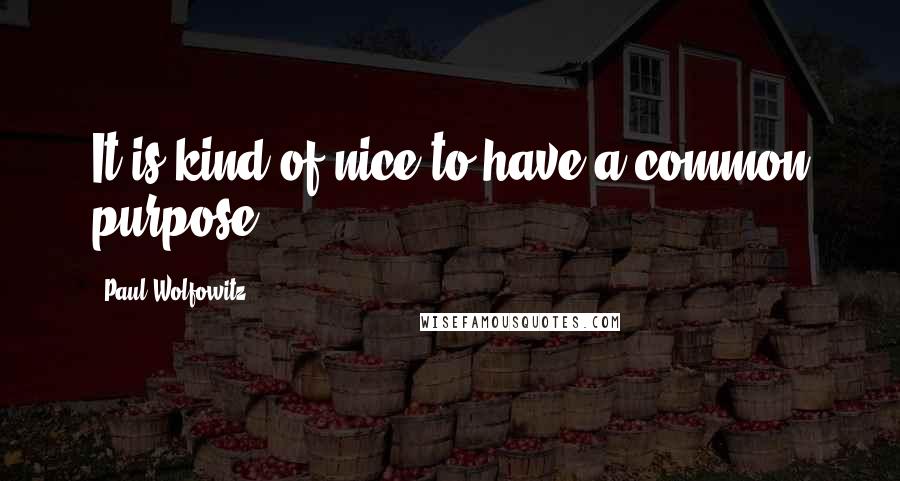 Paul Wolfowitz Quotes: It is kind of nice to have a common purpose.