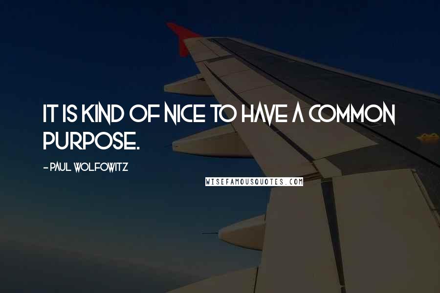 Paul Wolfowitz Quotes: It is kind of nice to have a common purpose.