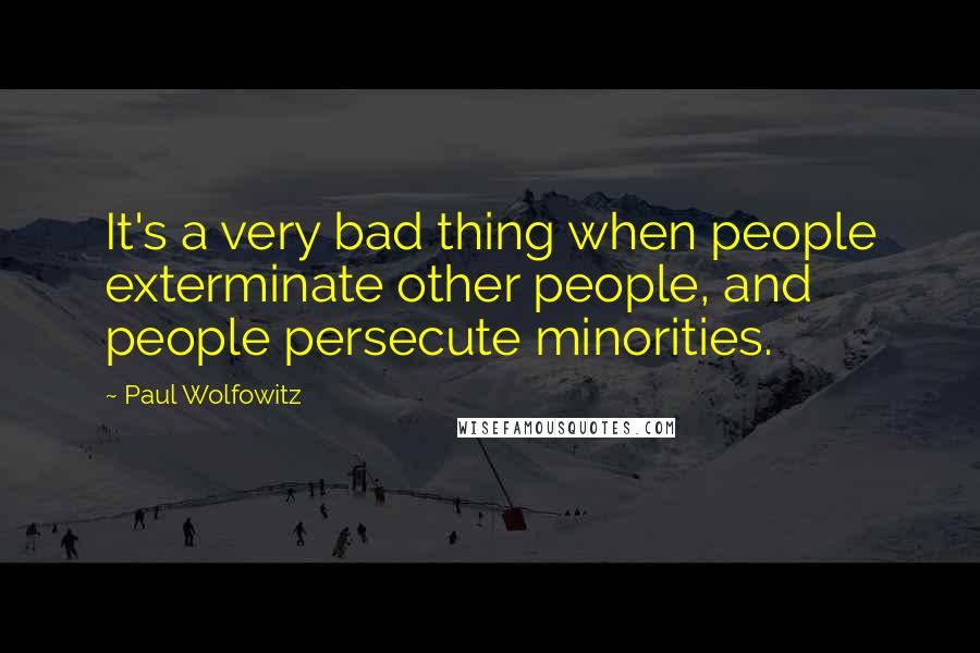 Paul Wolfowitz Quotes: It's a very bad thing when people exterminate other people, and people persecute minorities.