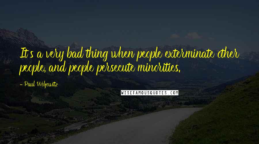 Paul Wolfowitz Quotes: It's a very bad thing when people exterminate other people, and people persecute minorities.