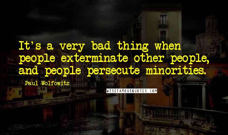 Paul Wolfowitz Quotes: It's a very bad thing when people exterminate other people, and people persecute minorities.