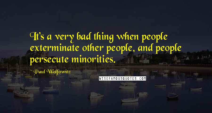Paul Wolfowitz Quotes: It's a very bad thing when people exterminate other people, and people persecute minorities.