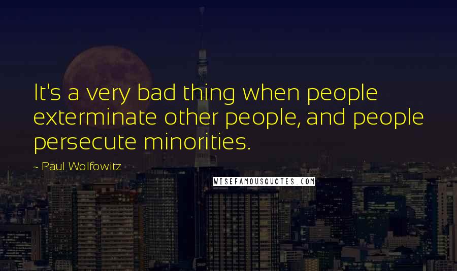 Paul Wolfowitz Quotes: It's a very bad thing when people exterminate other people, and people persecute minorities.