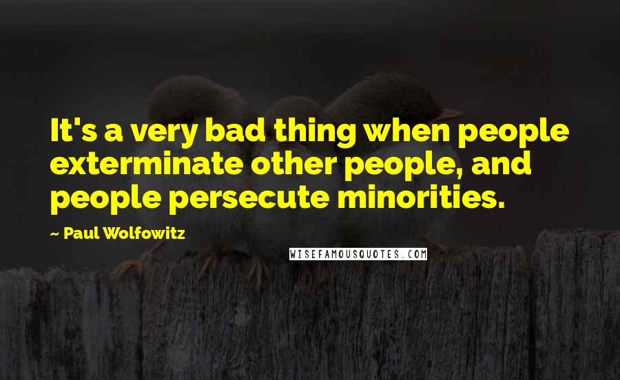 Paul Wolfowitz Quotes: It's a very bad thing when people exterminate other people, and people persecute minorities.