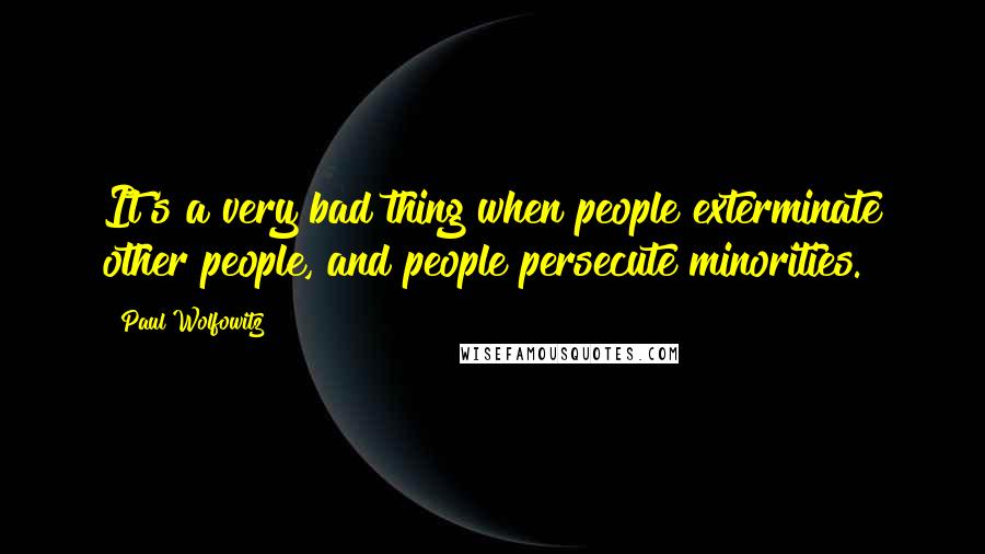 Paul Wolfowitz Quotes: It's a very bad thing when people exterminate other people, and people persecute minorities.