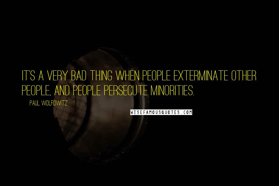 Paul Wolfowitz Quotes: It's a very bad thing when people exterminate other people, and people persecute minorities.