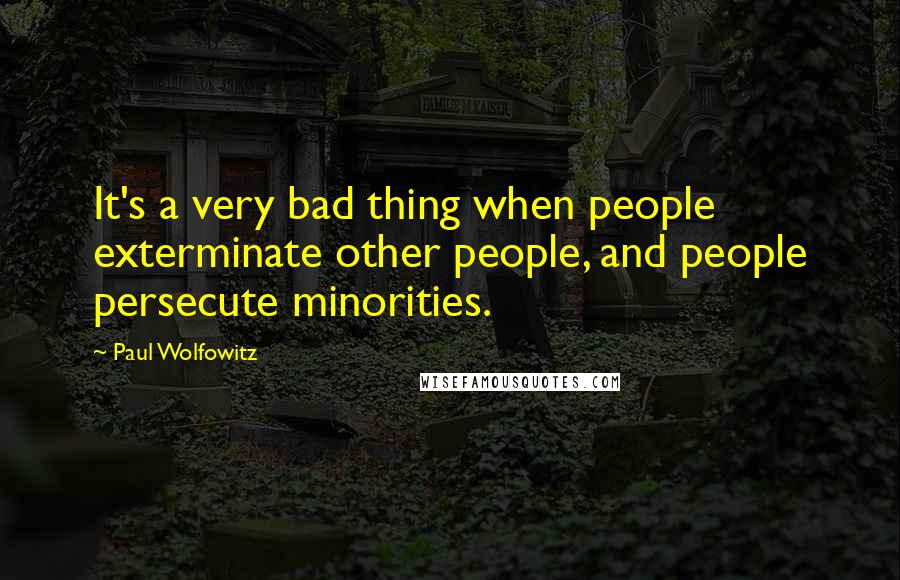 Paul Wolfowitz Quotes: It's a very bad thing when people exterminate other people, and people persecute minorities.