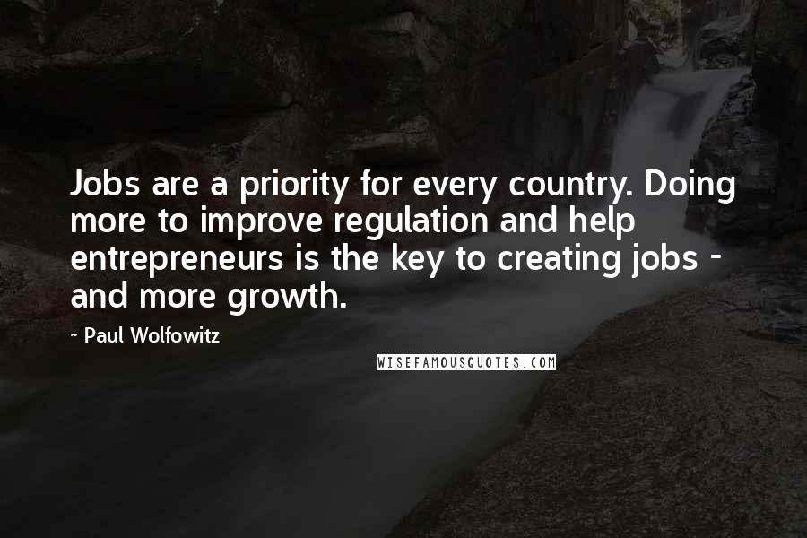 Paul Wolfowitz Quotes: Jobs are a priority for every country. Doing more to improve regulation and help entrepreneurs is the key to creating jobs - and more growth.