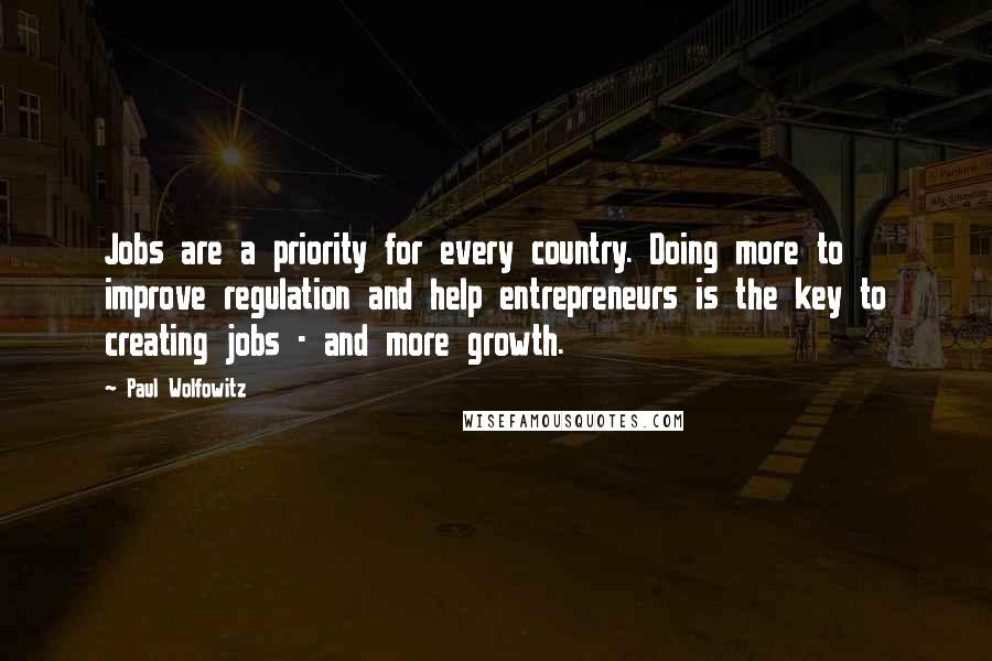 Paul Wolfowitz Quotes: Jobs are a priority for every country. Doing more to improve regulation and help entrepreneurs is the key to creating jobs - and more growth.