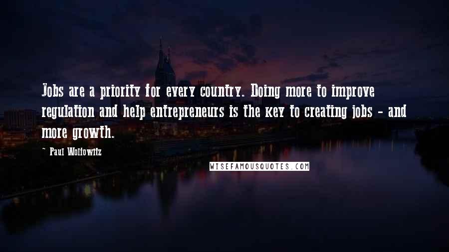 Paul Wolfowitz Quotes: Jobs are a priority for every country. Doing more to improve regulation and help entrepreneurs is the key to creating jobs - and more growth.