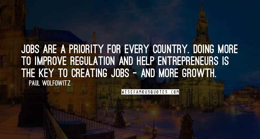 Paul Wolfowitz Quotes: Jobs are a priority for every country. Doing more to improve regulation and help entrepreneurs is the key to creating jobs - and more growth.