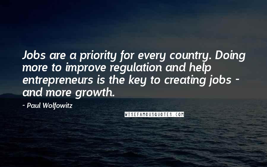Paul Wolfowitz Quotes: Jobs are a priority for every country. Doing more to improve regulation and help entrepreneurs is the key to creating jobs - and more growth.