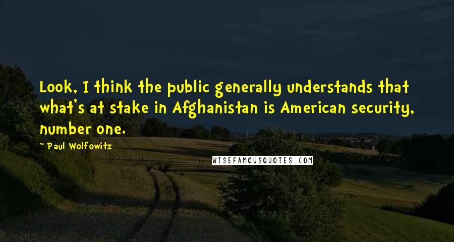 Paul Wolfowitz Quotes: Look, I think the public generally understands that what's at stake in Afghanistan is American security, number one.