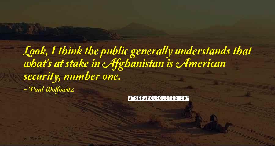 Paul Wolfowitz Quotes: Look, I think the public generally understands that what's at stake in Afghanistan is American security, number one.