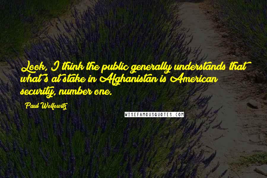 Paul Wolfowitz Quotes: Look, I think the public generally understands that what's at stake in Afghanistan is American security, number one.