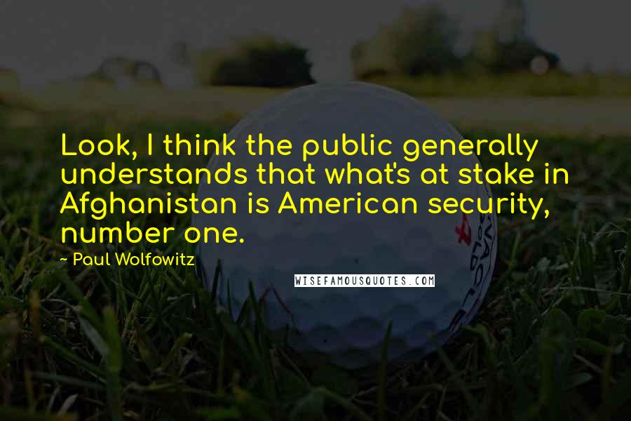 Paul Wolfowitz Quotes: Look, I think the public generally understands that what's at stake in Afghanistan is American security, number one.