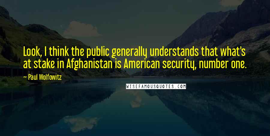 Paul Wolfowitz Quotes: Look, I think the public generally understands that what's at stake in Afghanistan is American security, number one.