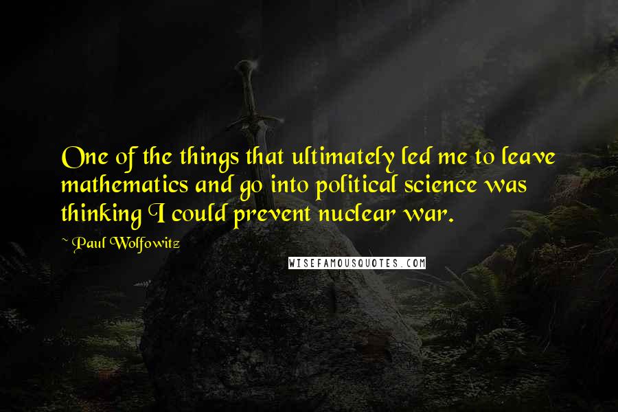 Paul Wolfowitz Quotes: One of the things that ultimately led me to leave mathematics and go into political science was thinking I could prevent nuclear war.