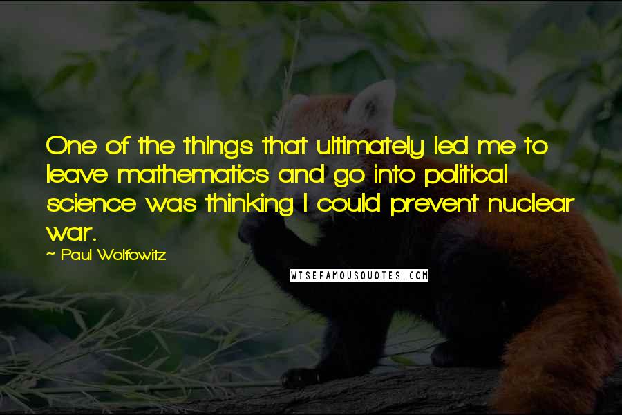 Paul Wolfowitz Quotes: One of the things that ultimately led me to leave mathematics and go into political science was thinking I could prevent nuclear war.