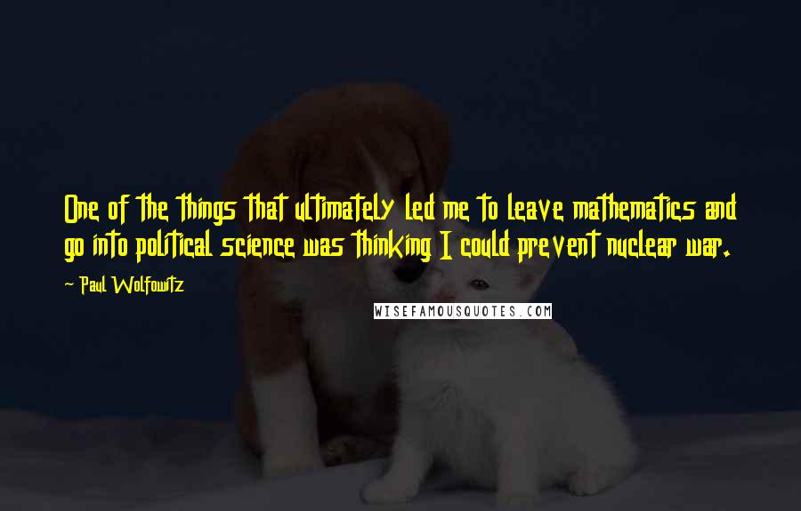 Paul Wolfowitz Quotes: One of the things that ultimately led me to leave mathematics and go into political science was thinking I could prevent nuclear war.