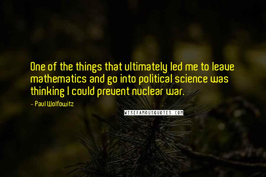 Paul Wolfowitz Quotes: One of the things that ultimately led me to leave mathematics and go into political science was thinking I could prevent nuclear war.