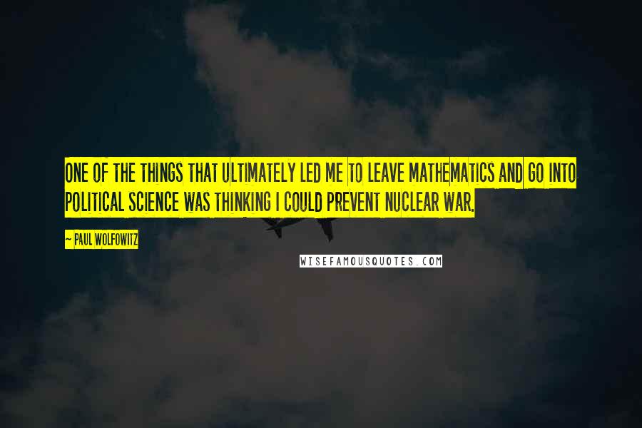 Paul Wolfowitz Quotes: One of the things that ultimately led me to leave mathematics and go into political science was thinking I could prevent nuclear war.