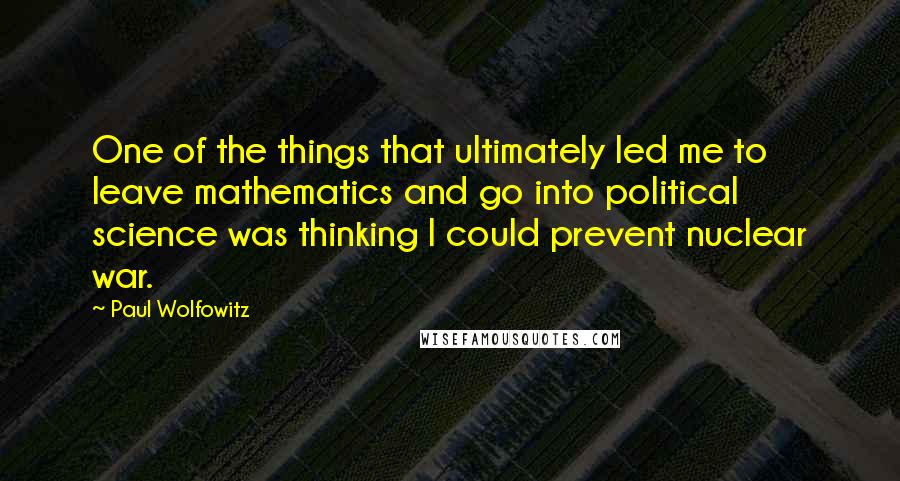 Paul Wolfowitz Quotes: One of the things that ultimately led me to leave mathematics and go into political science was thinking I could prevent nuclear war.