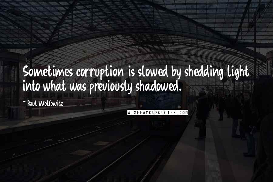 Paul Wolfowitz Quotes: Sometimes corruption is slowed by shedding light into what was previously shadowed.