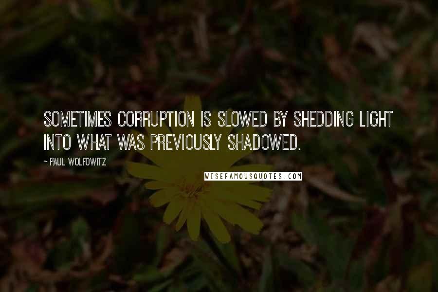 Paul Wolfowitz Quotes: Sometimes corruption is slowed by shedding light into what was previously shadowed.