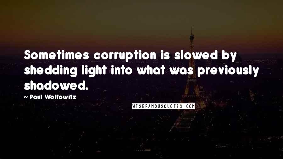 Paul Wolfowitz Quotes: Sometimes corruption is slowed by shedding light into what was previously shadowed.