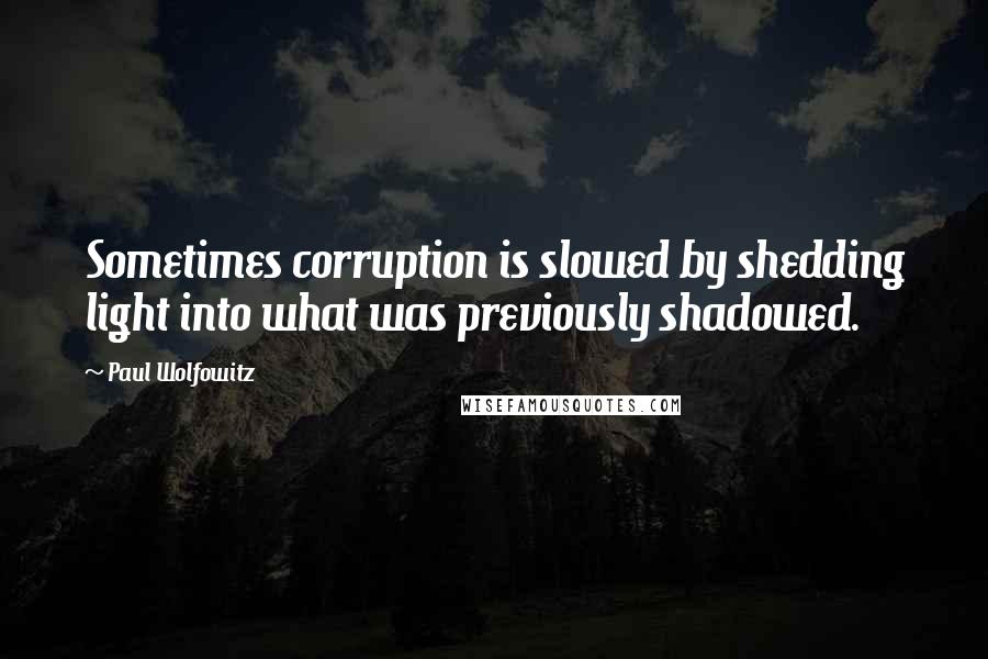 Paul Wolfowitz Quotes: Sometimes corruption is slowed by shedding light into what was previously shadowed.