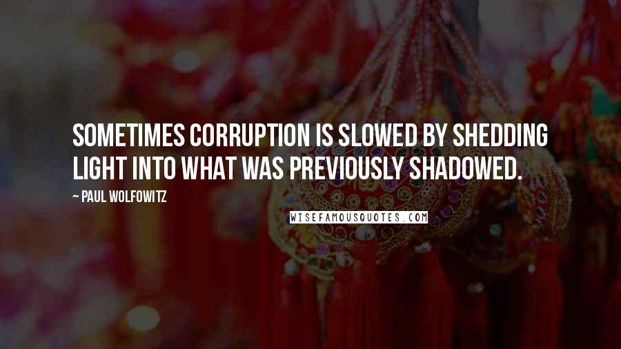 Paul Wolfowitz Quotes: Sometimes corruption is slowed by shedding light into what was previously shadowed.