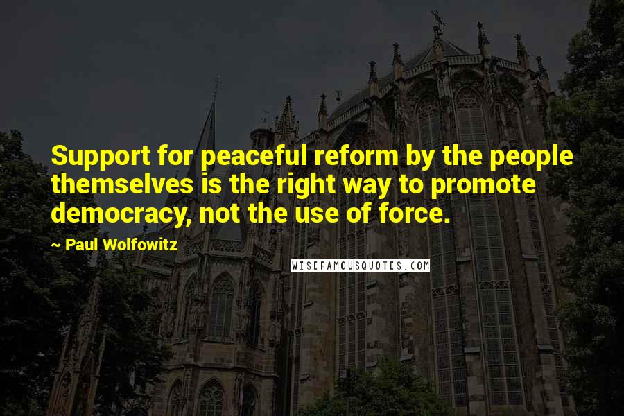 Paul Wolfowitz Quotes: Support for peaceful reform by the people themselves is the right way to promote democracy, not the use of force.