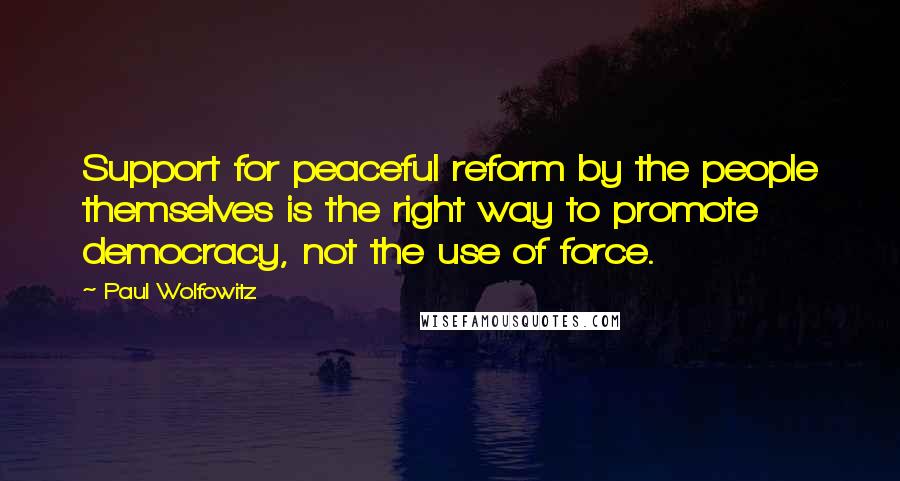 Paul Wolfowitz Quotes: Support for peaceful reform by the people themselves is the right way to promote democracy, not the use of force.