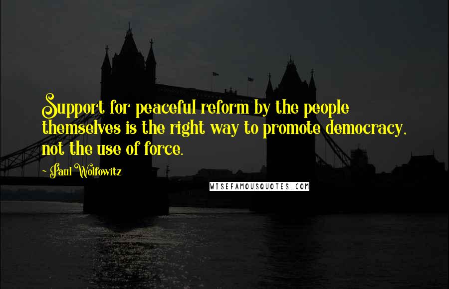 Paul Wolfowitz Quotes: Support for peaceful reform by the people themselves is the right way to promote democracy, not the use of force.