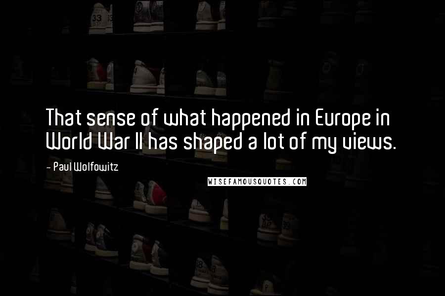 Paul Wolfowitz Quotes: That sense of what happened in Europe in World War II has shaped a lot of my views.