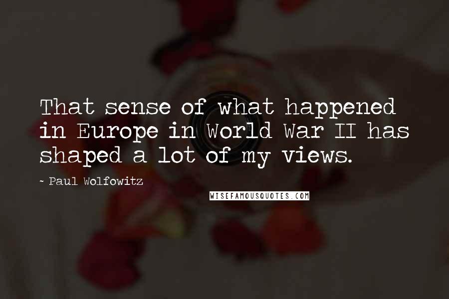 Paul Wolfowitz Quotes: That sense of what happened in Europe in World War II has shaped a lot of my views.