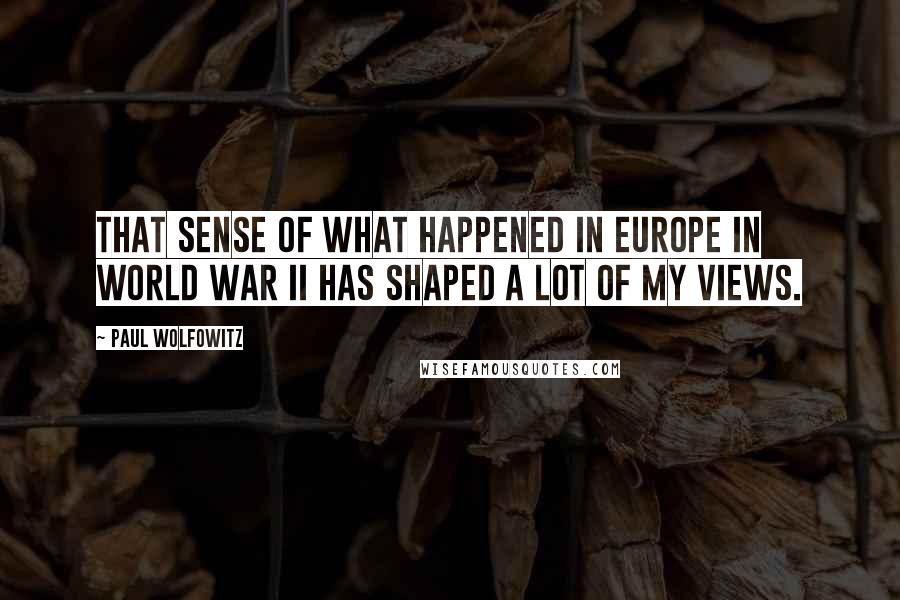 Paul Wolfowitz Quotes: That sense of what happened in Europe in World War II has shaped a lot of my views.