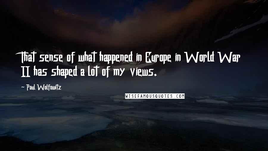 Paul Wolfowitz Quotes: That sense of what happened in Europe in World War II has shaped a lot of my views.