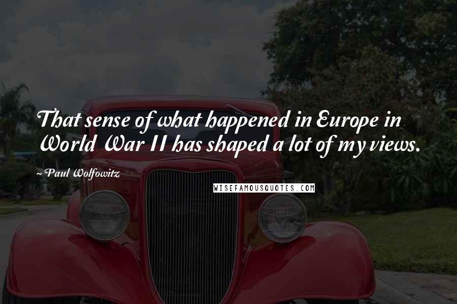 Paul Wolfowitz Quotes: That sense of what happened in Europe in World War II has shaped a lot of my views.