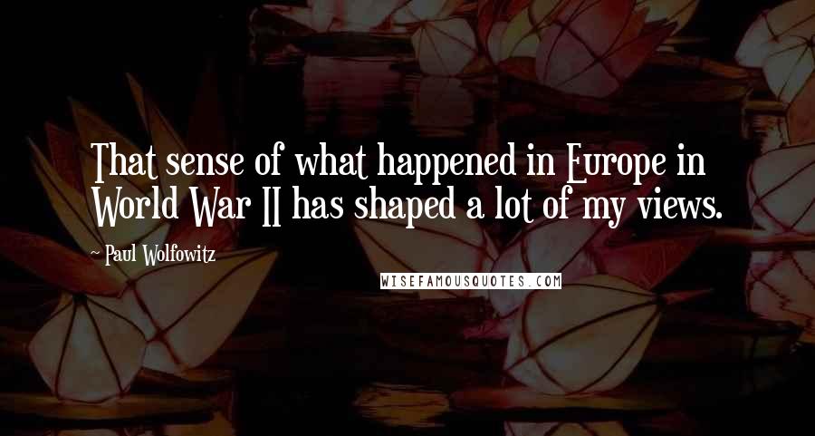 Paul Wolfowitz Quotes: That sense of what happened in Europe in World War II has shaped a lot of my views.